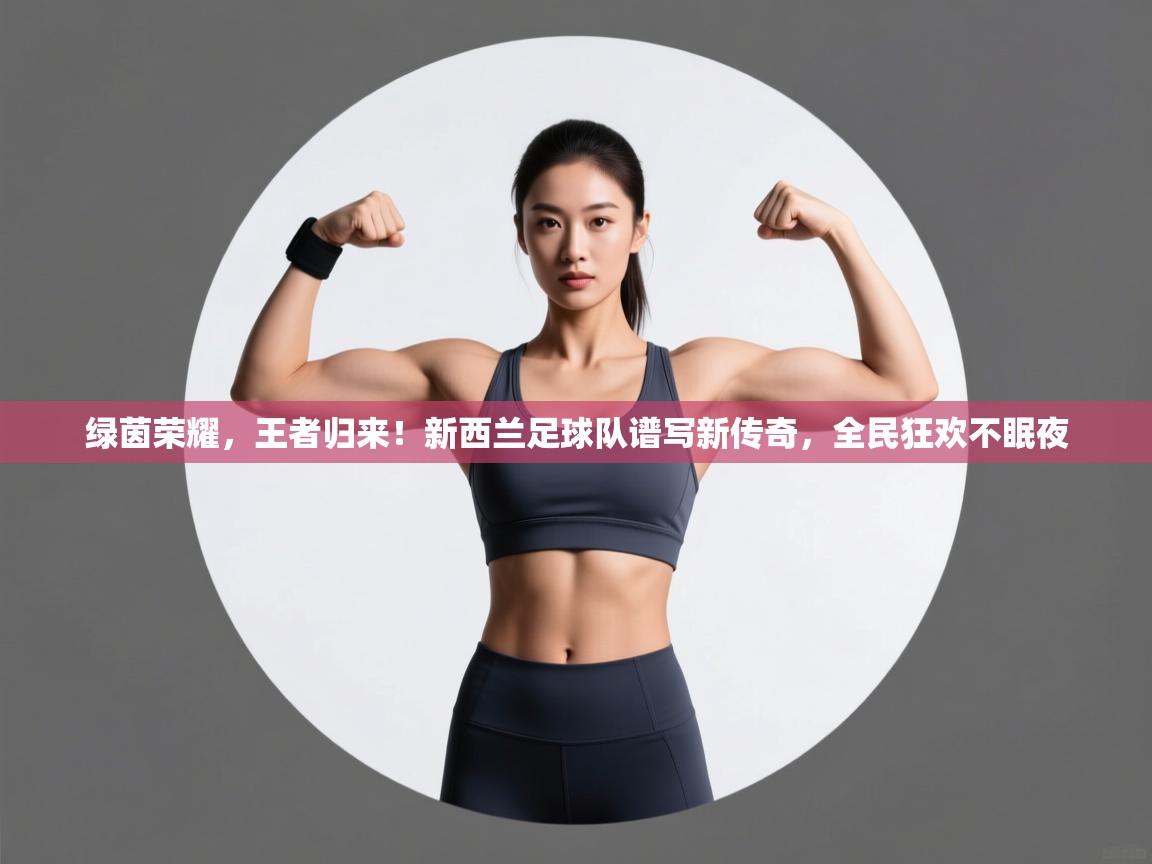 绿茵荣耀，王者归来！新西兰足球队谱写新传奇，全民狂欢不眠夜  第2张