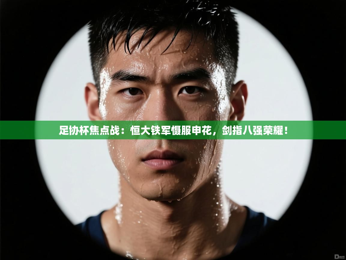 足协杯焦点战：恒大铁军慑服申花，剑指八强荣耀！